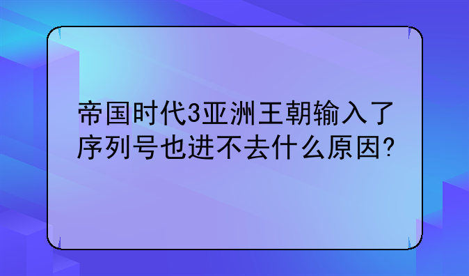 帝国时代3亚洲王朝输入了序列号也进不去什么原因?