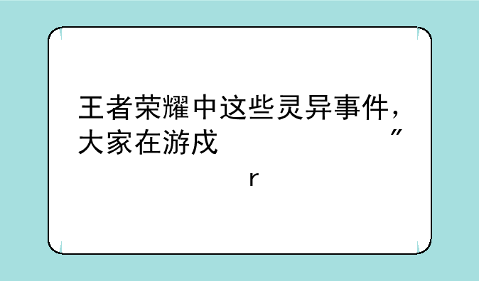 王者荣耀中这些灵异事件，大家在游戏中遇到过没有