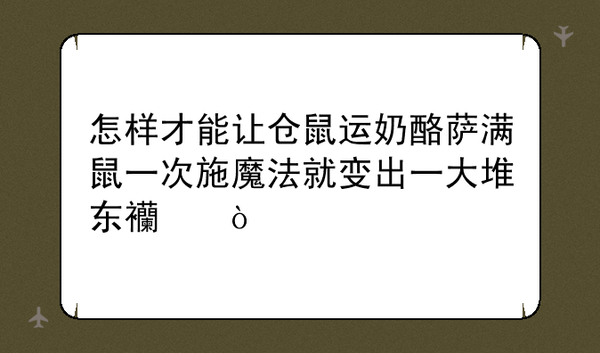 怎样才能让仓鼠运奶酪萨满鼠一次施魔法就变出一大堆东西？