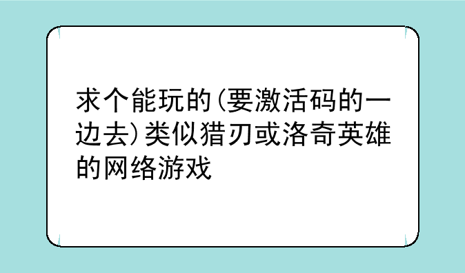 求个能玩的(要激活码的一边去)类似猎刃或洛奇英雄的网络游戏