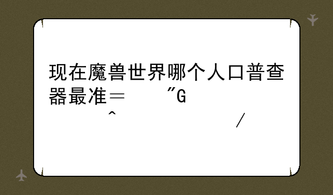 现在魔兽世界哪个人口普查器最准？我主要想问主宰之剑服务器的比例
