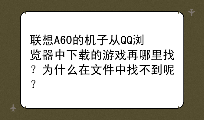 联想A60的机子从QQ浏览器中下载的游戏再哪里找？为什么在文件中找不到呢？
