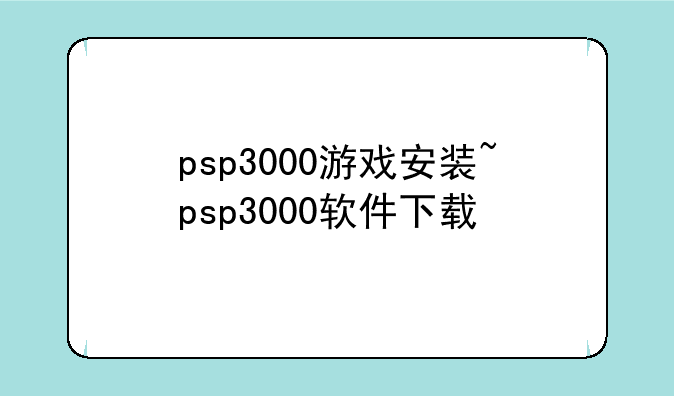 psp3000游戏安装~psp3000软件下载