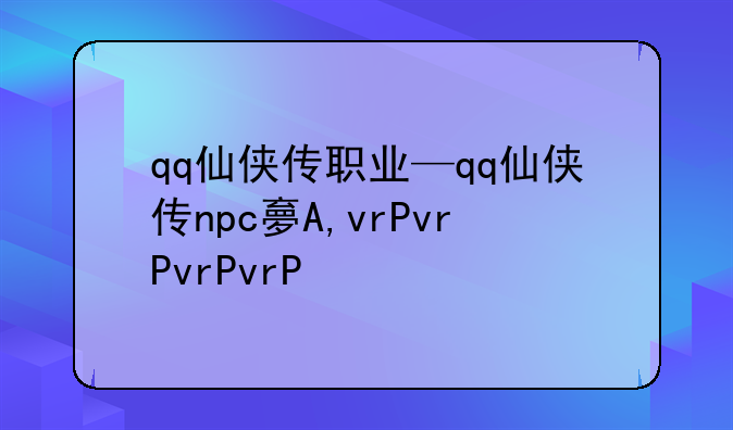 qq仙侠传职业—qq仙侠传npc大全