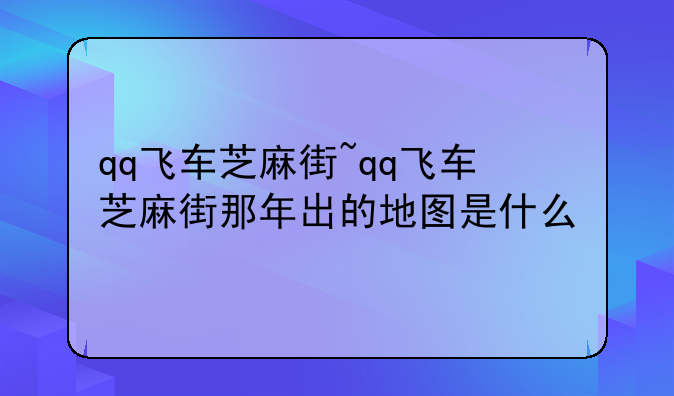 qq飞车芝麻街~qq飞车芝麻街那年出的地图是什么