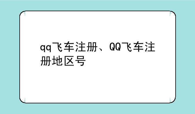 qq飞车注册、QQ飞车注册地区号