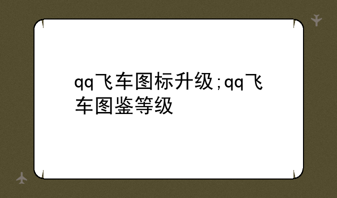 qq飞车图标升级;qq飞车图鉴等级
