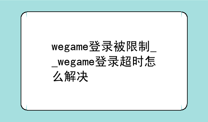 wegame登录被限制__wegame登录超时怎么解决