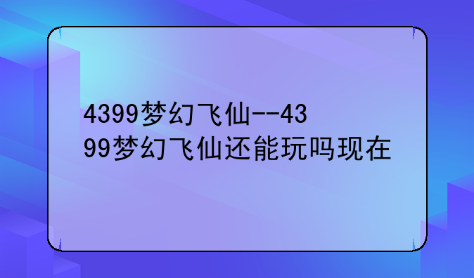 4399梦幻飞仙--4399梦幻飞仙还能玩吗现在