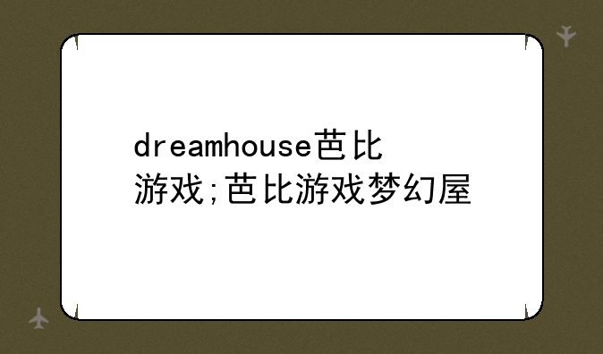 dreamhouse芭比游戏;芭比游戏梦幻屋