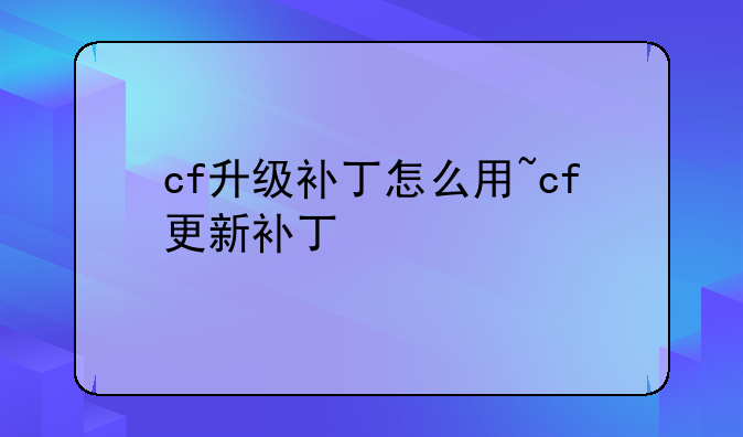 cf升级补丁怎么用~cf更新补丁