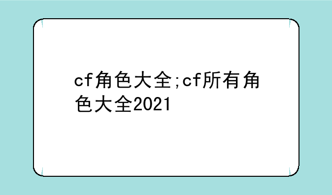 cf角色大全;cf所有角色大全2021