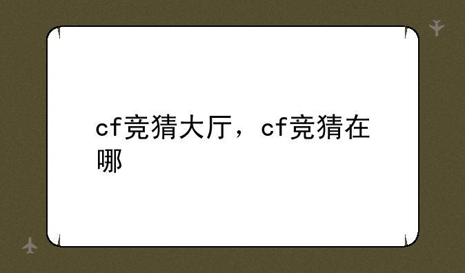 cf竞猜大厅，cf竞猜在哪
