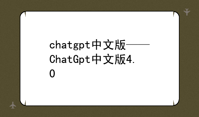chatgpt中文版——ChatGpt中文版4.0