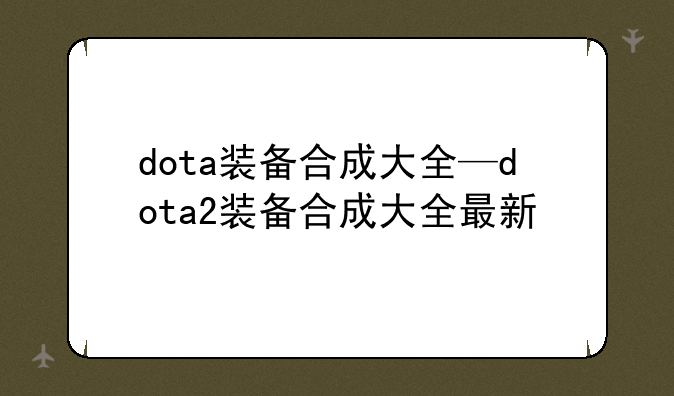 dota装备合成大全—dota2装备合成大全最新
