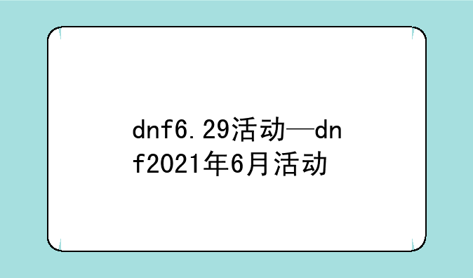 dnf6.29活动—dnf2021年6月活动