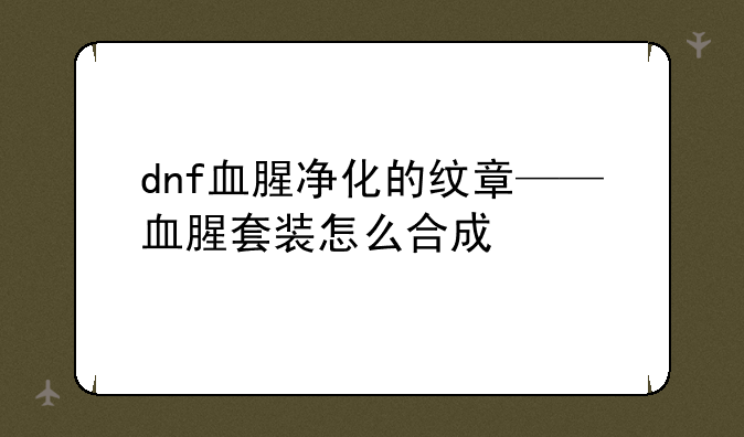 dnf血腥净化的纹章——血腥套装怎么合成