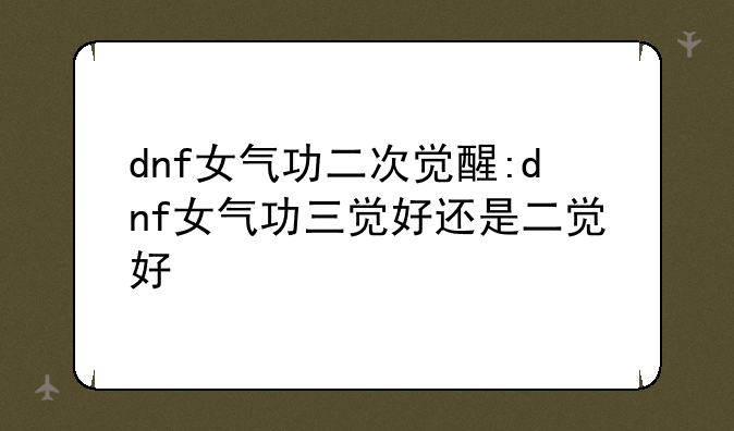 dnf女气功二次觉醒:dnf女气功三觉好还是二觉好
