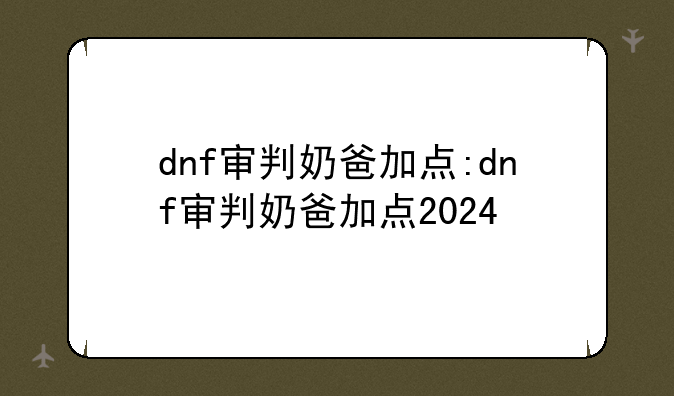 dnf审判奶爸加点:dnf审判奶爸加点2024