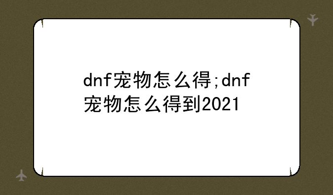 dnf宠物怎么得;dnf宠物怎么得到2021