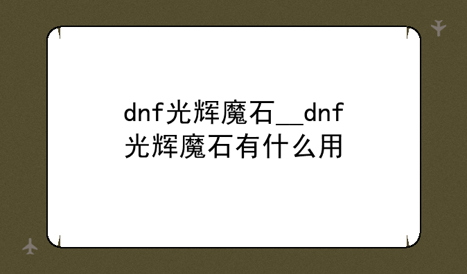 dnf光辉魔石__dnf光辉魔石有什么用