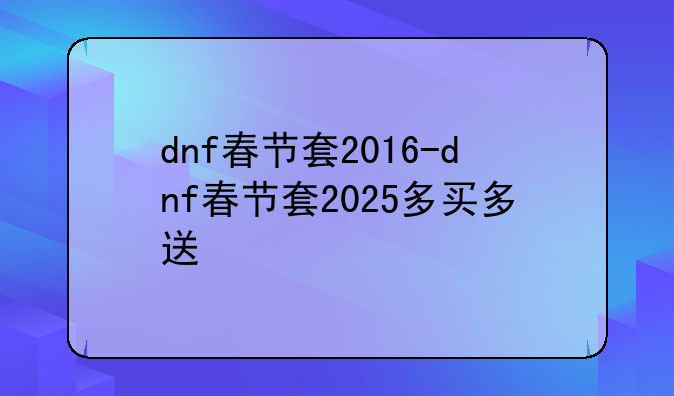 dnf春节套2016-dnf春节套2025多买多送