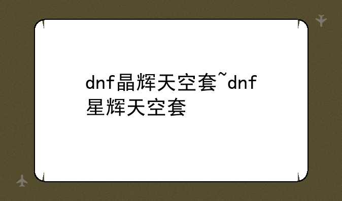 dnf晶辉天空套~dnf星辉天空套