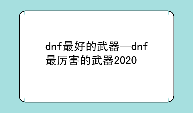 dnf最好的武器—dnf最厉害的武器2020