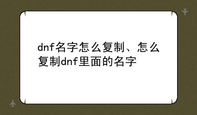 dnf名字怎么复制、怎么复制dnf里面的名字