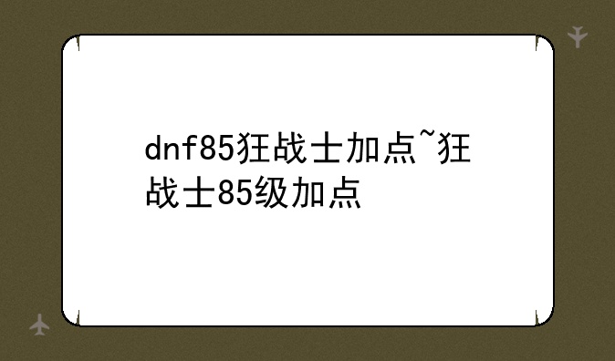 dnf85狂战士加点~狂战士85级加点