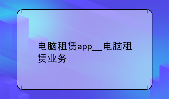 电脑租赁app__电脑租赁业务