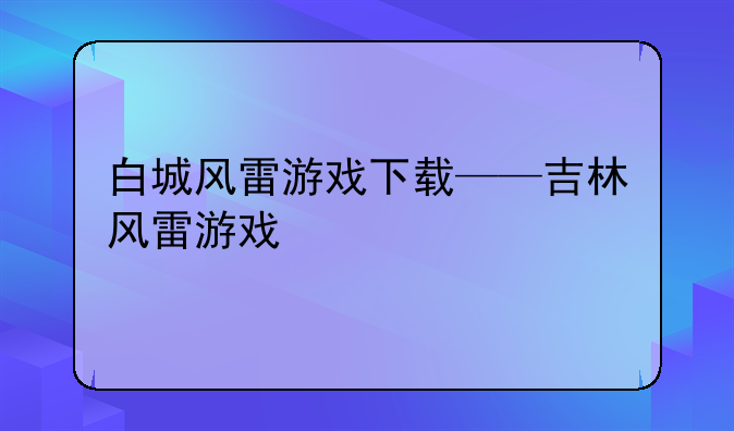 白城风雷游戏下载——吉林风雷游戏
