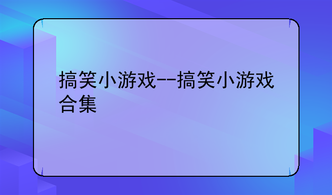 搞笑小游戏--搞笑小游戏合集