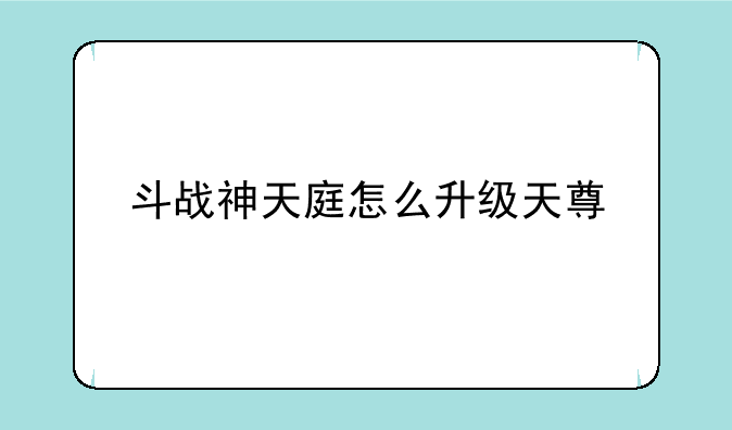斗战神天庭怎么升级天尊