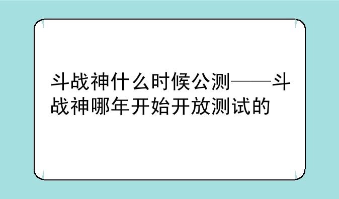 斗战神什么时候公测——斗战神哪年开始开放测试的
