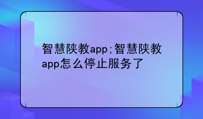 智慧陕教app;智慧陕教app怎么停止服务了