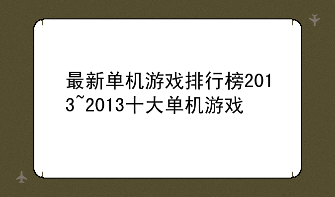 最新单机游戏排行榜2013~2013十大单机游戏