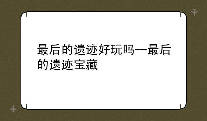 最后的遗迹好玩吗--最后的遗迹宝藏