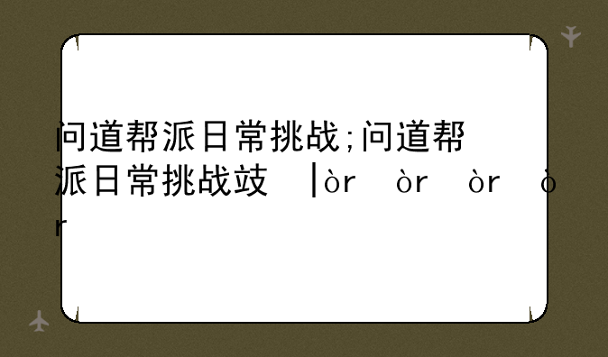 问道帮派日常挑战;问道帮派日常挑战攻略