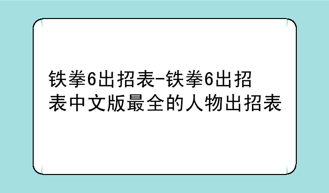 铁拳6出招表-铁拳6出招表中文版最全的人物出招表