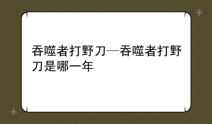 吞噬者打野刀—吞噬者打野刀是哪一年