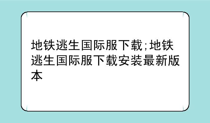 地铁逃生国际服下载;地铁逃生国际服下载安装最新版本