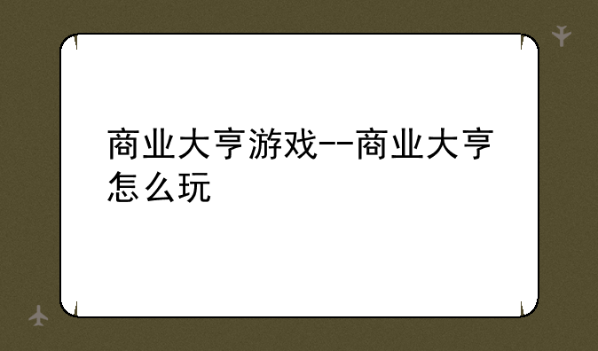 商业大亨游戏--商业大亨怎么玩