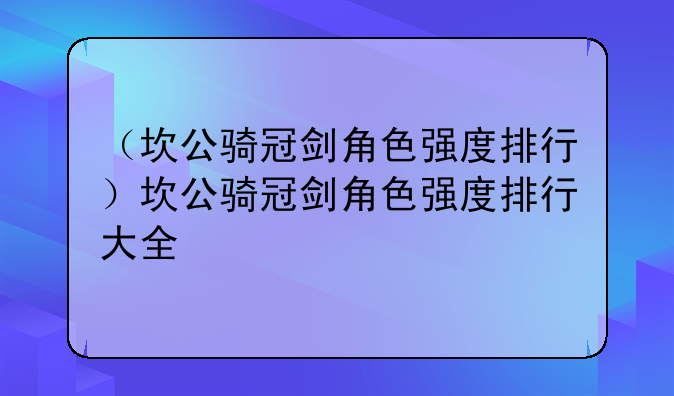 （坎公骑冠剑角色强度排行）坎公骑冠剑角色强度排行大全