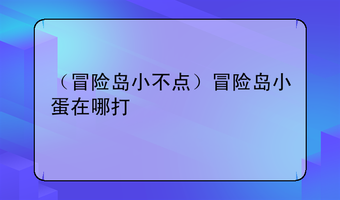 （冒险岛小不点）冒险岛小蛋在哪打