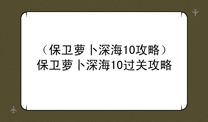 （保卫萝卜深海10攻略）保卫萝卜深海10过关攻略