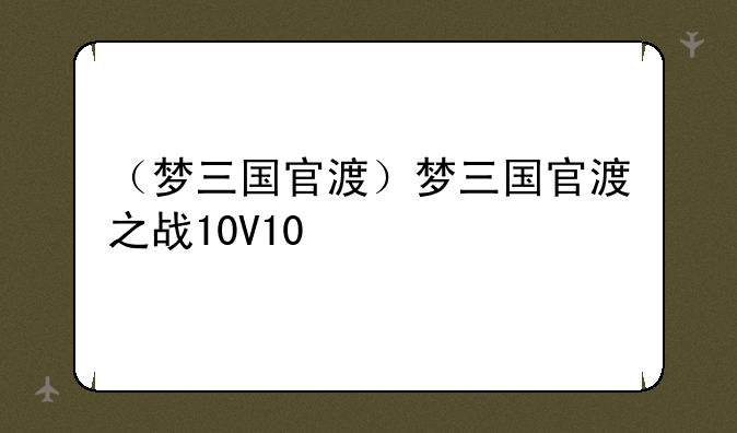 （梦三国官渡）梦三国官渡之战10V10