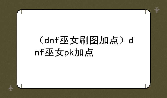 （dnf巫女刷图加点）dnf巫女pk加点