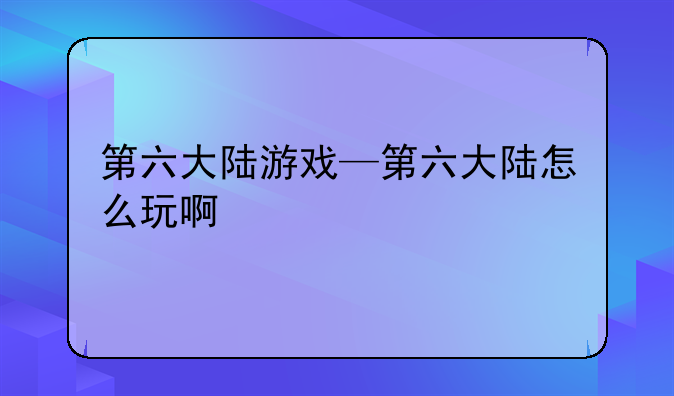 第六大陆游戏—第六大陆怎么玩啊