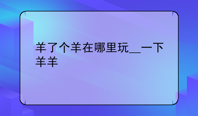羊了个羊在哪里玩__一下羊羊